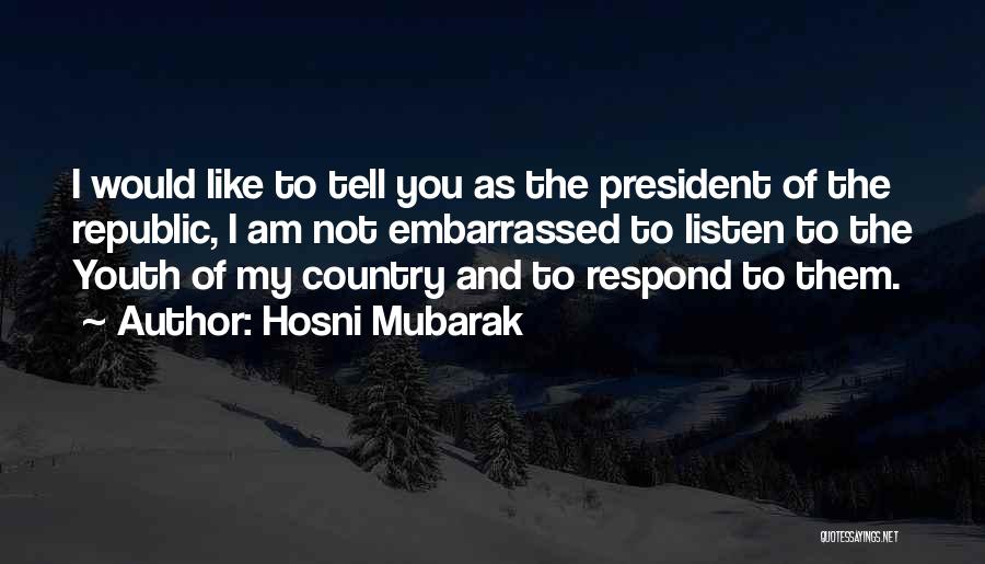 Hosni Mubarak Quotes: I Would Like To Tell You As The President Of The Republic, I Am Not Embarrassed To Listen To The