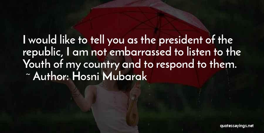 Hosni Mubarak Quotes: I Would Like To Tell You As The President Of The Republic, I Am Not Embarrassed To Listen To The
