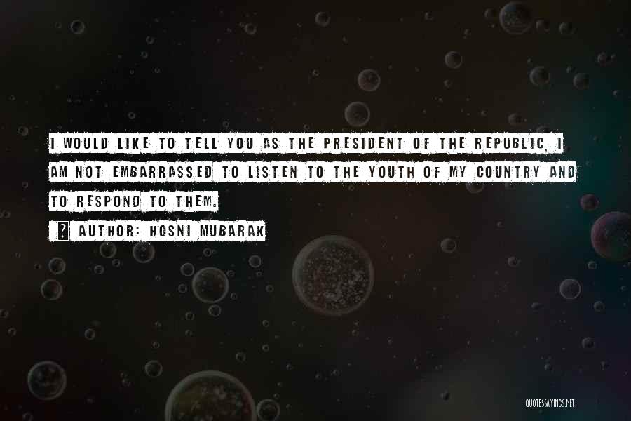 Hosni Mubarak Quotes: I Would Like To Tell You As The President Of The Republic, I Am Not Embarrassed To Listen To The