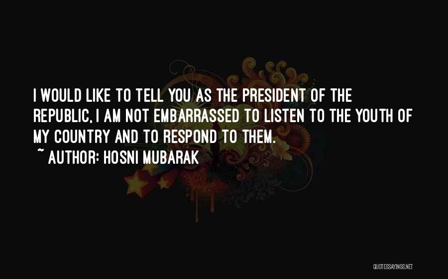 Hosni Mubarak Quotes: I Would Like To Tell You As The President Of The Republic, I Am Not Embarrassed To Listen To The