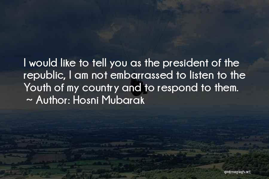 Hosni Mubarak Quotes: I Would Like To Tell You As The President Of The Republic, I Am Not Embarrassed To Listen To The