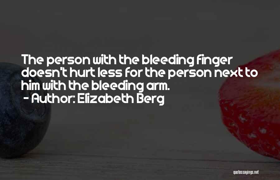 Elizabeth Berg Quotes: The Person With The Bleeding Finger Doesn't Hurt Less For The Person Next To Him With The Bleeding Arm.