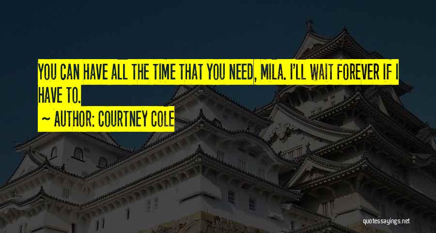 Courtney Cole Quotes: You Can Have All The Time That You Need, Mila. I'll Wait Forever If I Have To.