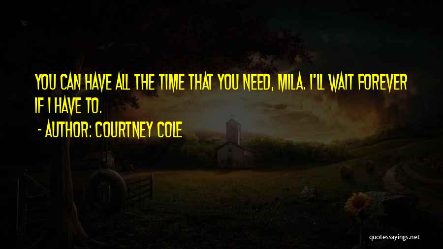 Courtney Cole Quotes: You Can Have All The Time That You Need, Mila. I'll Wait Forever If I Have To.