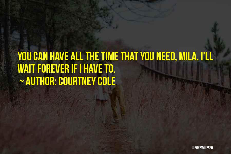 Courtney Cole Quotes: You Can Have All The Time That You Need, Mila. I'll Wait Forever If I Have To.