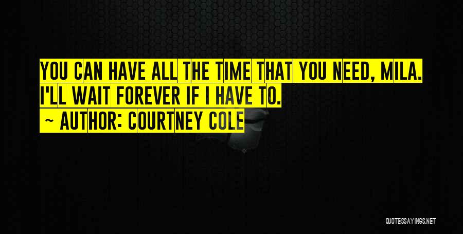 Courtney Cole Quotes: You Can Have All The Time That You Need, Mila. I'll Wait Forever If I Have To.