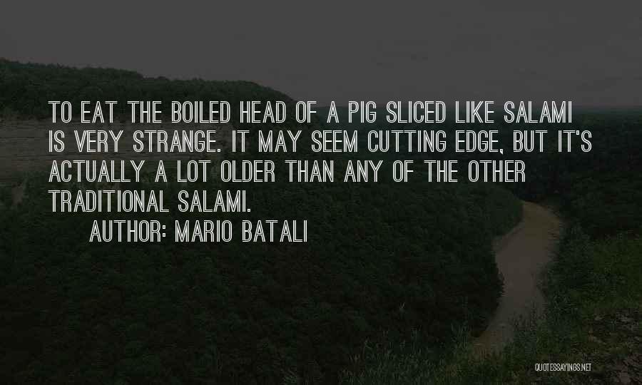 Mario Batali Quotes: To Eat The Boiled Head Of A Pig Sliced Like Salami Is Very Strange. It May Seem Cutting Edge, But