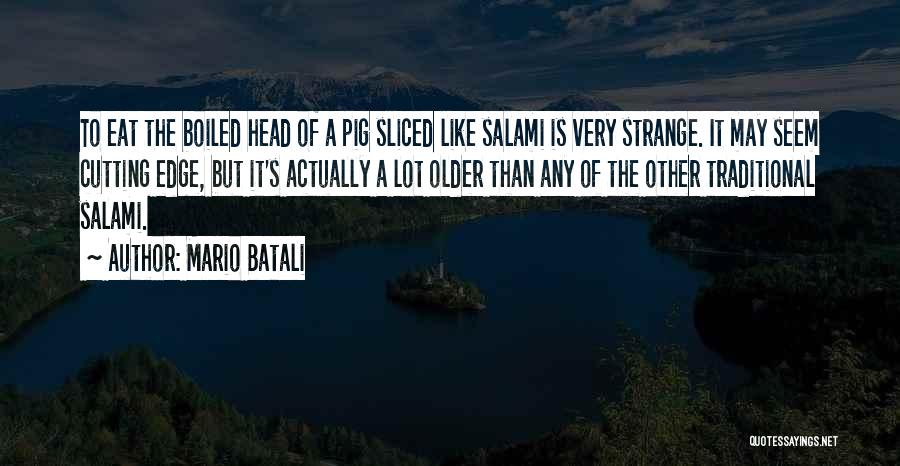 Mario Batali Quotes: To Eat The Boiled Head Of A Pig Sliced Like Salami Is Very Strange. It May Seem Cutting Edge, But