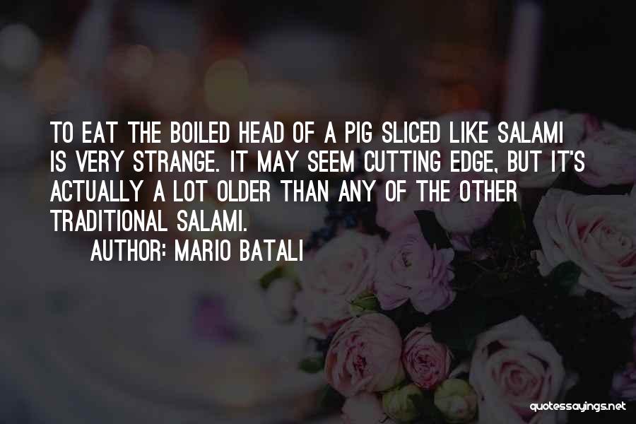 Mario Batali Quotes: To Eat The Boiled Head Of A Pig Sliced Like Salami Is Very Strange. It May Seem Cutting Edge, But