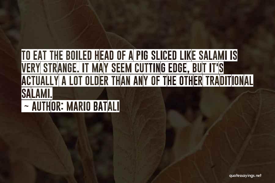 Mario Batali Quotes: To Eat The Boiled Head Of A Pig Sliced Like Salami Is Very Strange. It May Seem Cutting Edge, But