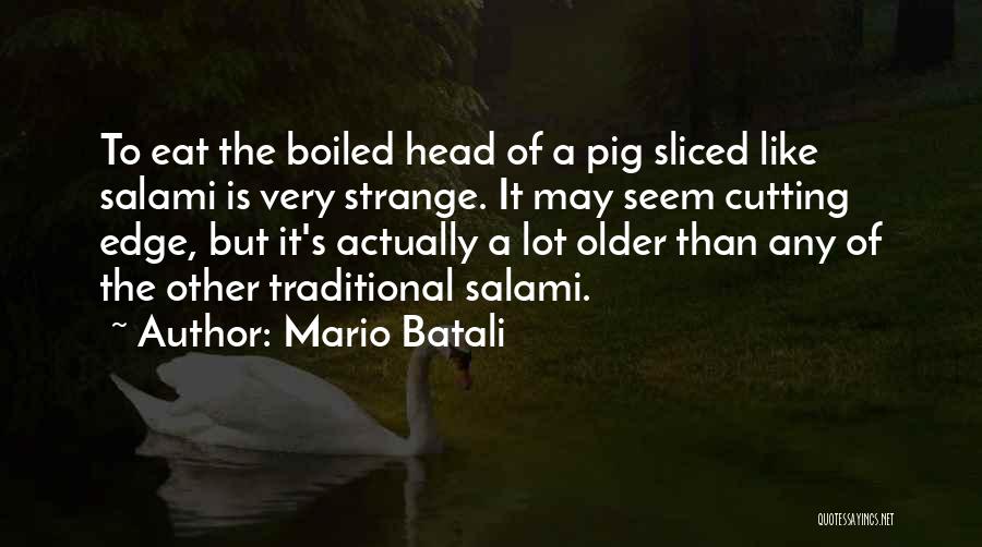 Mario Batali Quotes: To Eat The Boiled Head Of A Pig Sliced Like Salami Is Very Strange. It May Seem Cutting Edge, But