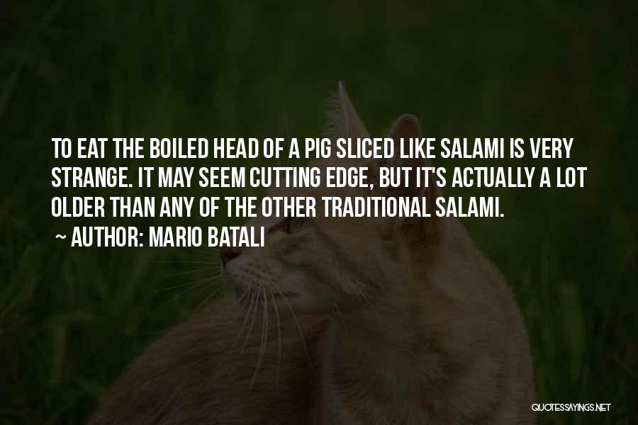 Mario Batali Quotes: To Eat The Boiled Head Of A Pig Sliced Like Salami Is Very Strange. It May Seem Cutting Edge, But