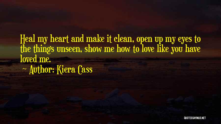 Kiera Cass Quotes: Heal My Heart And Make It Clean, Open Up My Eyes To The Things Unseen, Show Me How To Love