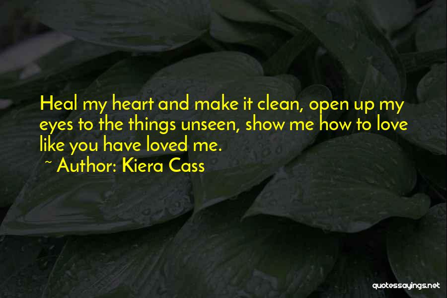 Kiera Cass Quotes: Heal My Heart And Make It Clean, Open Up My Eyes To The Things Unseen, Show Me How To Love