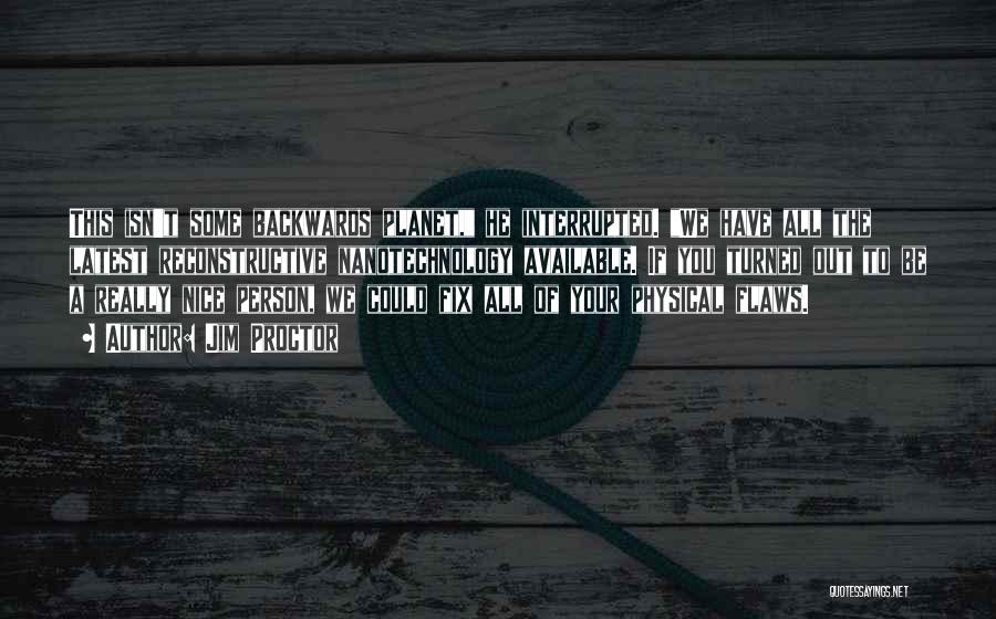 Jim Proctor Quotes: This Isn't Some Backwards Planet, He Interrupted. We Have All The Latest Reconstructive Nanotechnology Available. If You Turned Out To