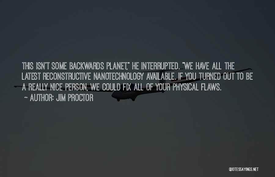 Jim Proctor Quotes: This Isn't Some Backwards Planet, He Interrupted. We Have All The Latest Reconstructive Nanotechnology Available. If You Turned Out To