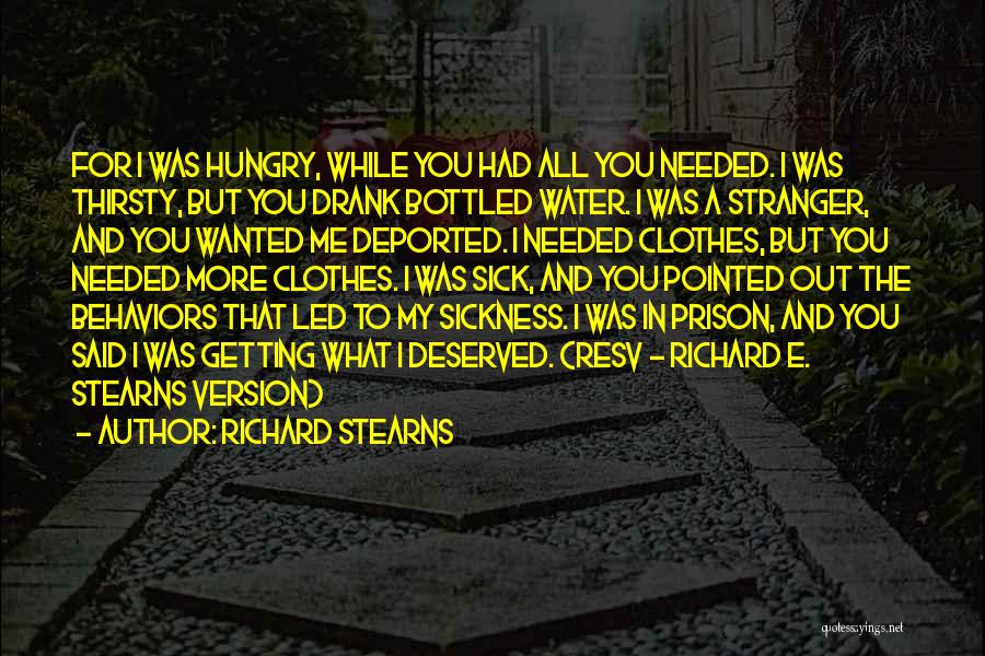 Richard Stearns Quotes: For I Was Hungry, While You Had All You Needed. I Was Thirsty, But You Drank Bottled Water. I Was