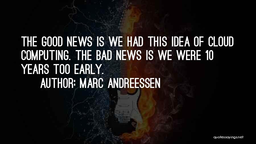 Marc Andreessen Quotes: The Good News Is We Had This Idea Of Cloud Computing. The Bad News Is We Were 10 Years Too