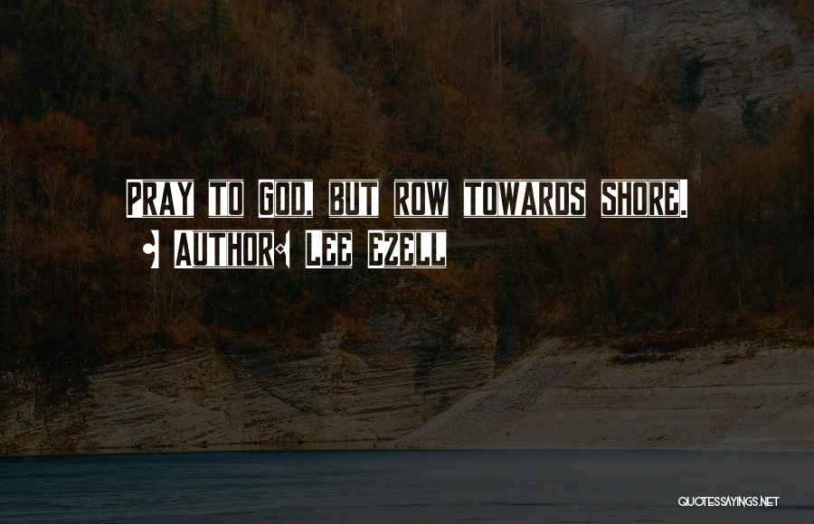 Lee Ezell Quotes: Pray To God, But Row Towards Shore.