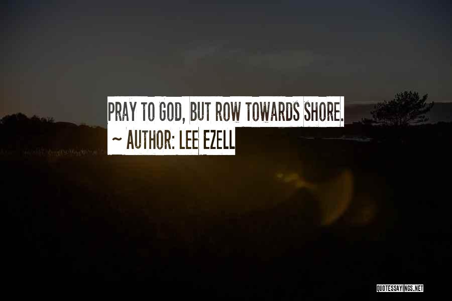 Lee Ezell Quotes: Pray To God, But Row Towards Shore.