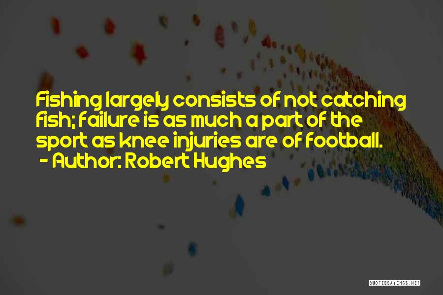 Robert Hughes Quotes: Fishing Largely Consists Of Not Catching Fish; Failure Is As Much A Part Of The Sport As Knee Injuries Are