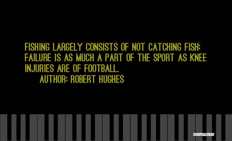 Robert Hughes Quotes: Fishing Largely Consists Of Not Catching Fish; Failure Is As Much A Part Of The Sport As Knee Injuries Are