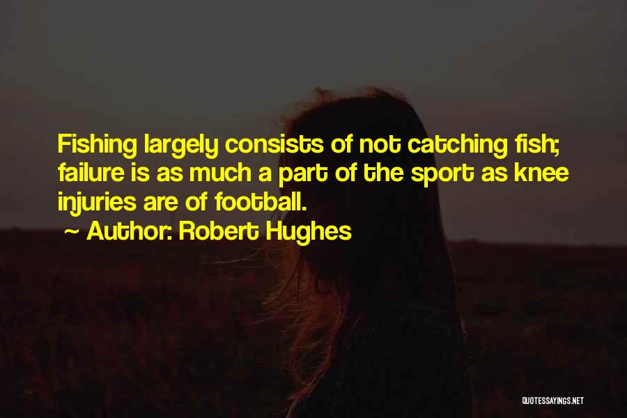 Robert Hughes Quotes: Fishing Largely Consists Of Not Catching Fish; Failure Is As Much A Part Of The Sport As Knee Injuries Are