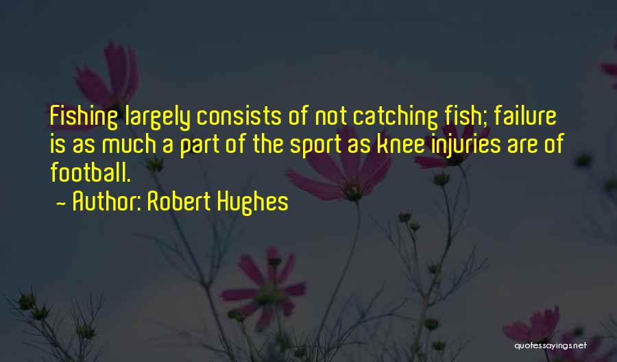 Robert Hughes Quotes: Fishing Largely Consists Of Not Catching Fish; Failure Is As Much A Part Of The Sport As Knee Injuries Are