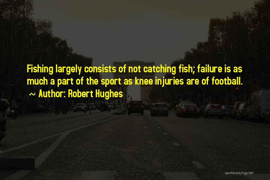 Robert Hughes Quotes: Fishing Largely Consists Of Not Catching Fish; Failure Is As Much A Part Of The Sport As Knee Injuries Are