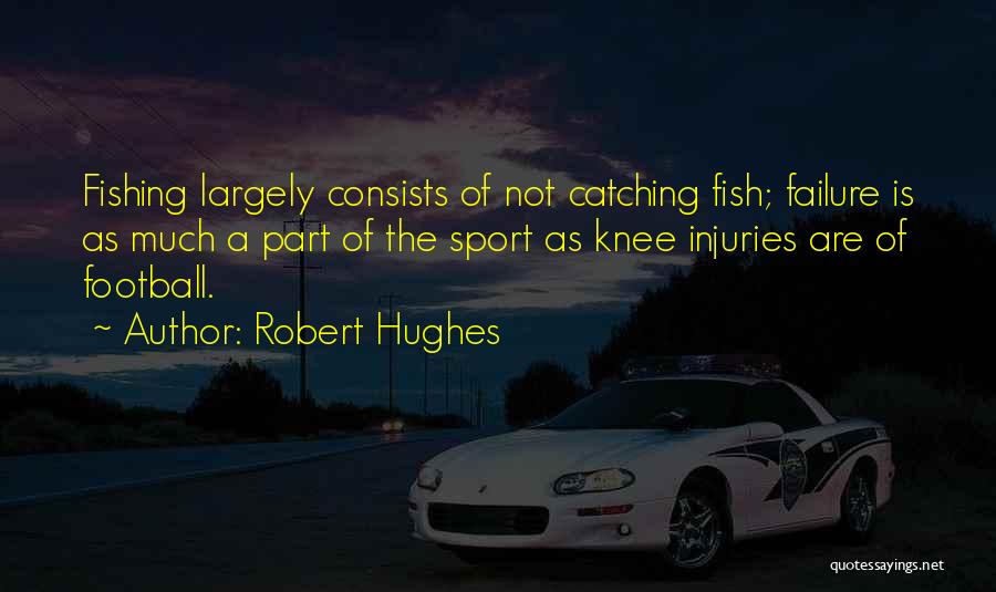 Robert Hughes Quotes: Fishing Largely Consists Of Not Catching Fish; Failure Is As Much A Part Of The Sport As Knee Injuries Are