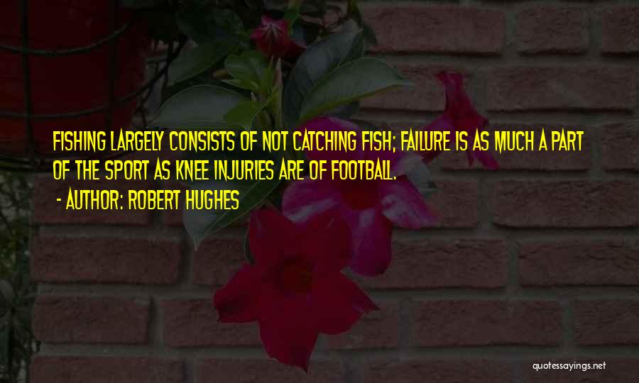 Robert Hughes Quotes: Fishing Largely Consists Of Not Catching Fish; Failure Is As Much A Part Of The Sport As Knee Injuries Are