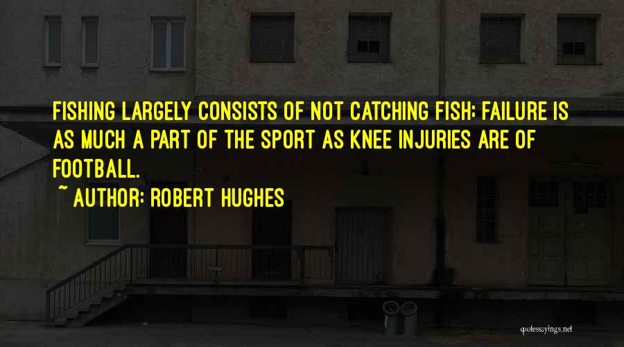 Robert Hughes Quotes: Fishing Largely Consists Of Not Catching Fish; Failure Is As Much A Part Of The Sport As Knee Injuries Are