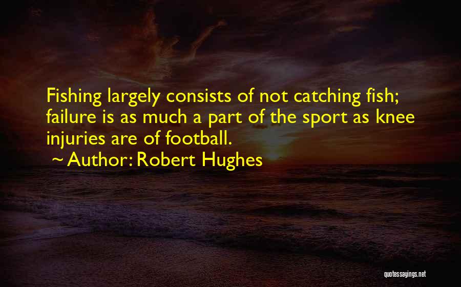 Robert Hughes Quotes: Fishing Largely Consists Of Not Catching Fish; Failure Is As Much A Part Of The Sport As Knee Injuries Are