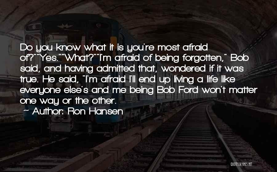 Ron Hansen Quotes: Do You Know What It Is You're Most Afraid Of?yes.what?i'm Afraid Of Being Forgotten, Bob Said, And Having Admitted That,