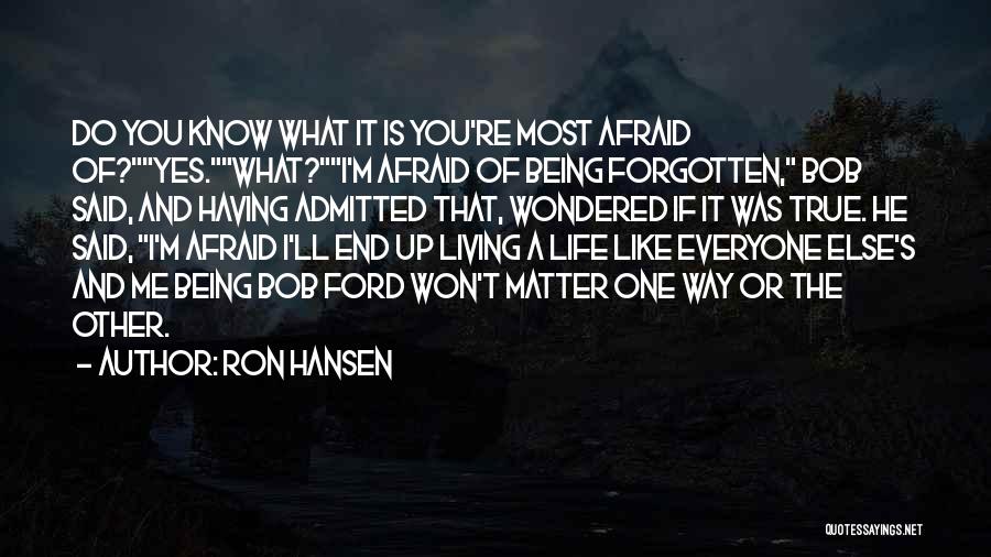 Ron Hansen Quotes: Do You Know What It Is You're Most Afraid Of?yes.what?i'm Afraid Of Being Forgotten, Bob Said, And Having Admitted That,