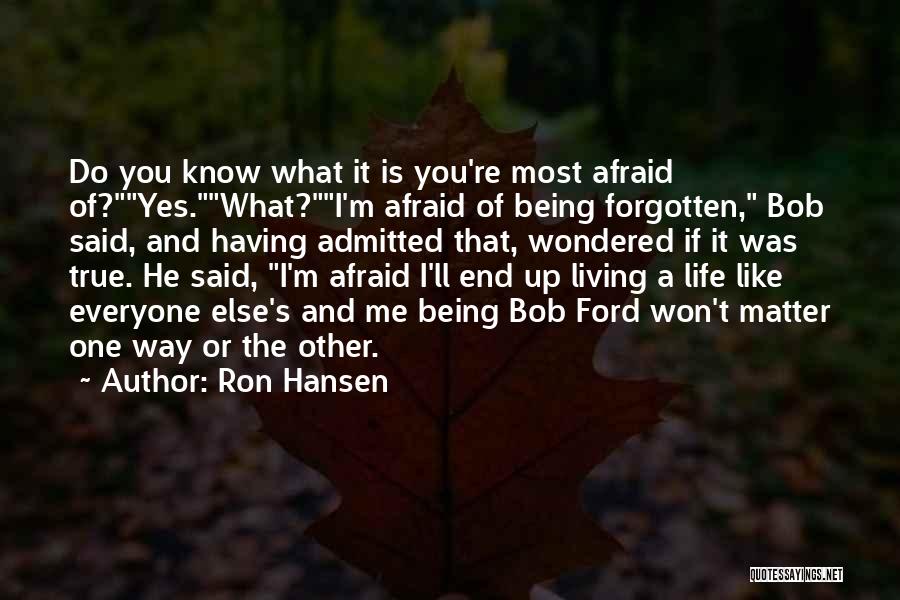 Ron Hansen Quotes: Do You Know What It Is You're Most Afraid Of?yes.what?i'm Afraid Of Being Forgotten, Bob Said, And Having Admitted That,