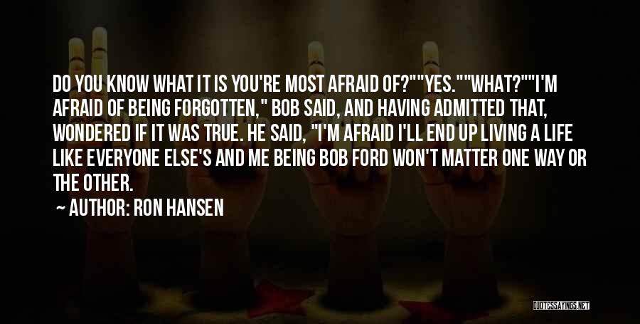 Ron Hansen Quotes: Do You Know What It Is You're Most Afraid Of?yes.what?i'm Afraid Of Being Forgotten, Bob Said, And Having Admitted That,