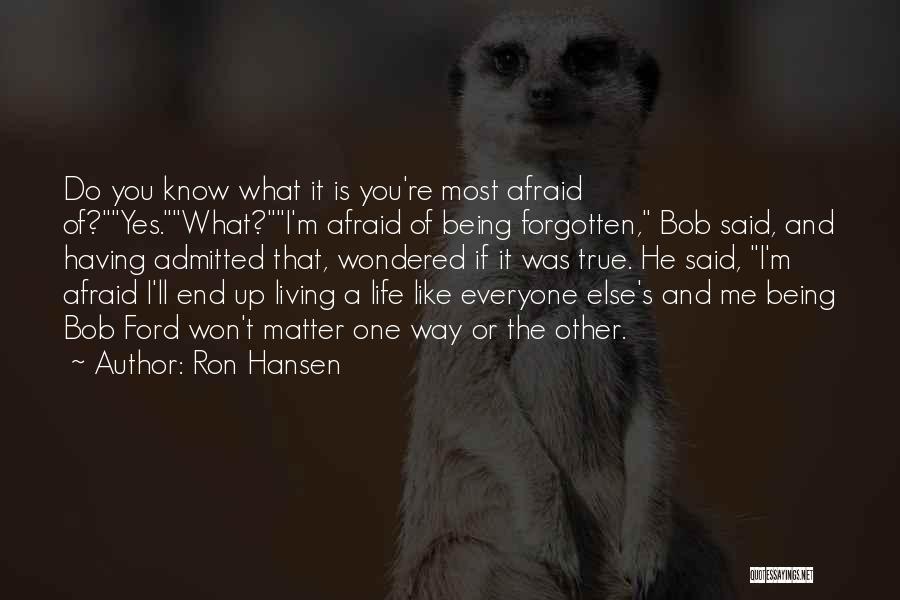 Ron Hansen Quotes: Do You Know What It Is You're Most Afraid Of?yes.what?i'm Afraid Of Being Forgotten, Bob Said, And Having Admitted That,