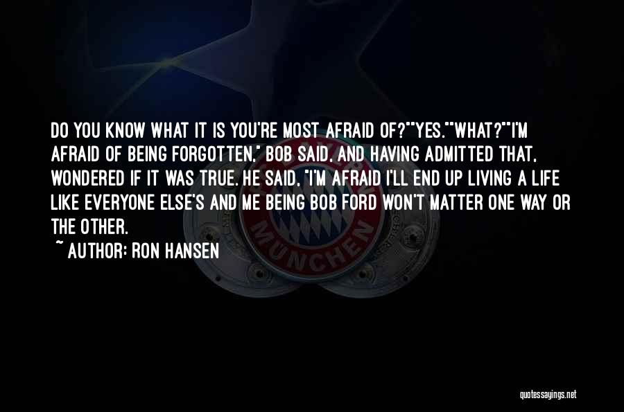 Ron Hansen Quotes: Do You Know What It Is You're Most Afraid Of?yes.what?i'm Afraid Of Being Forgotten, Bob Said, And Having Admitted That,