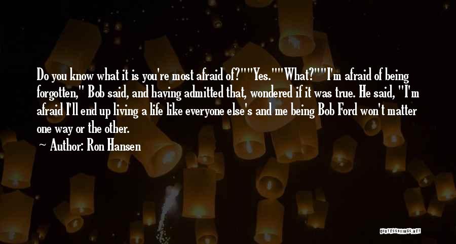 Ron Hansen Quotes: Do You Know What It Is You're Most Afraid Of?yes.what?i'm Afraid Of Being Forgotten, Bob Said, And Having Admitted That,