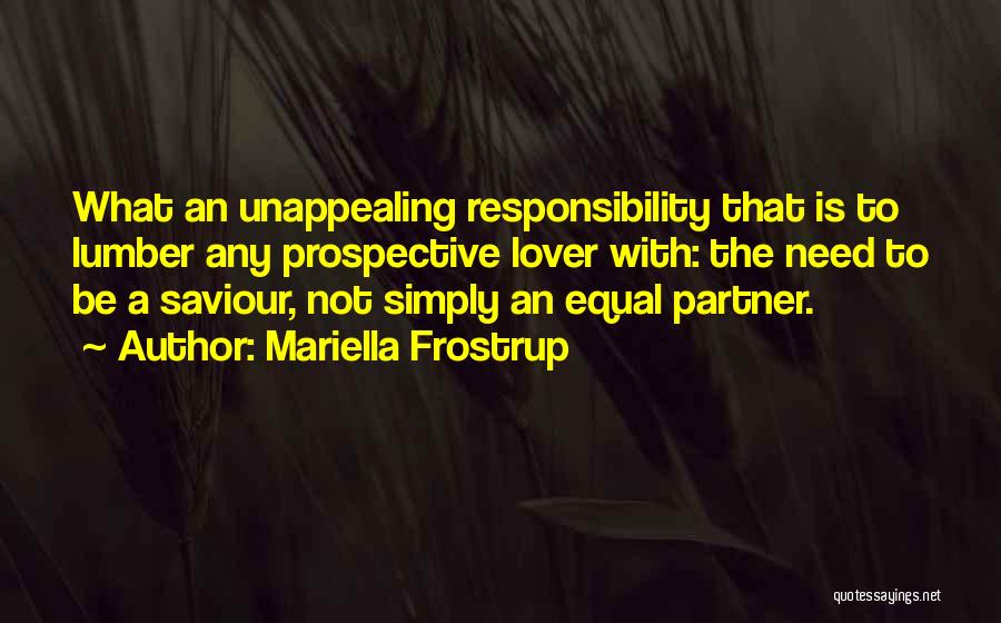 Mariella Frostrup Quotes: What An Unappealing Responsibility That Is To Lumber Any Prospective Lover With: The Need To Be A Saviour, Not Simply