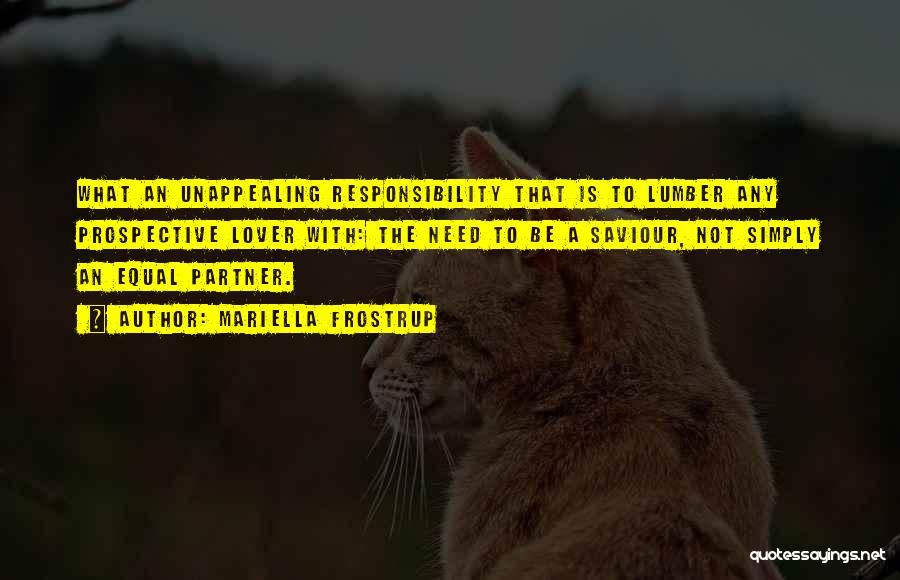 Mariella Frostrup Quotes: What An Unappealing Responsibility That Is To Lumber Any Prospective Lover With: The Need To Be A Saviour, Not Simply