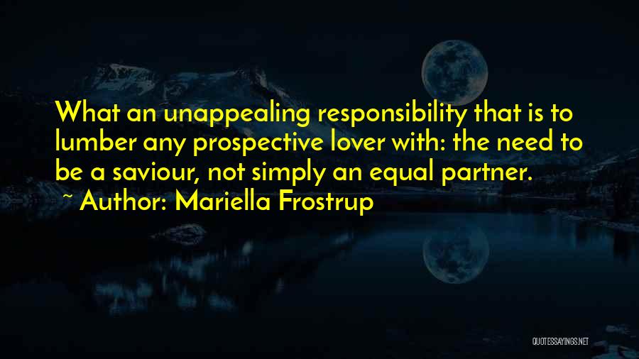 Mariella Frostrup Quotes: What An Unappealing Responsibility That Is To Lumber Any Prospective Lover With: The Need To Be A Saviour, Not Simply