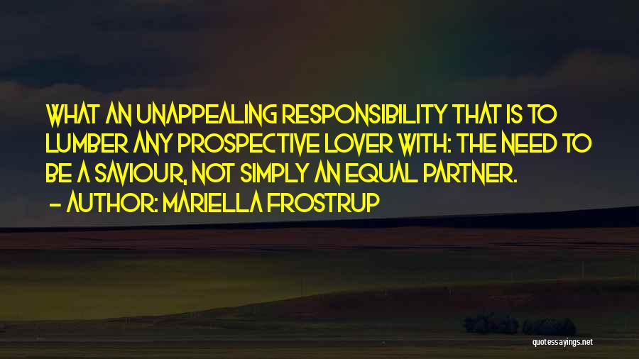 Mariella Frostrup Quotes: What An Unappealing Responsibility That Is To Lumber Any Prospective Lover With: The Need To Be A Saviour, Not Simply