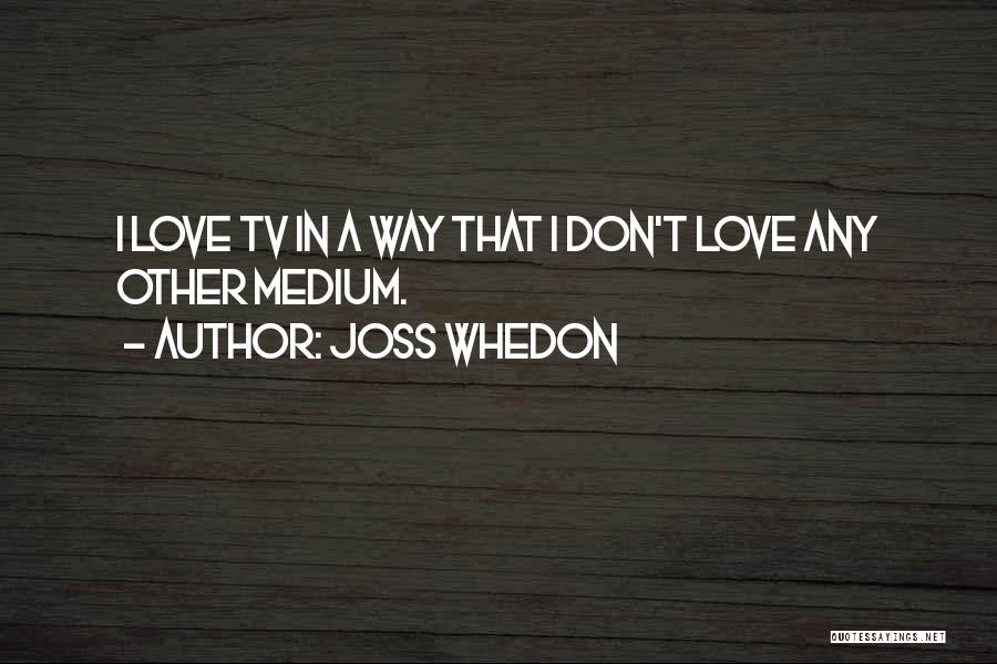 Joss Whedon Quotes: I Love Tv In A Way That I Don't Love Any Other Medium.