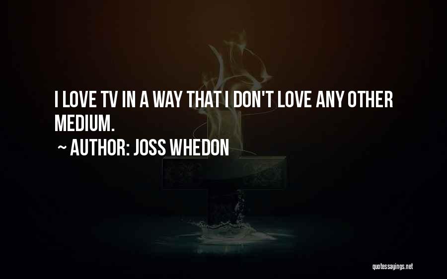 Joss Whedon Quotes: I Love Tv In A Way That I Don't Love Any Other Medium.