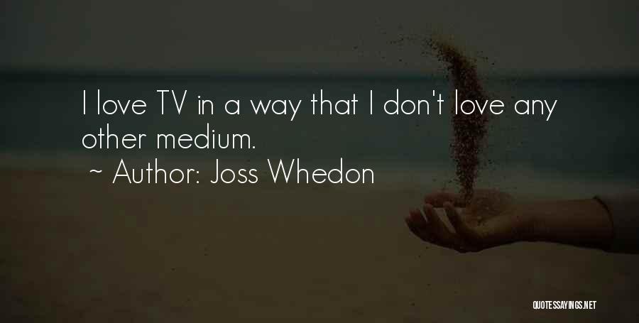 Joss Whedon Quotes: I Love Tv In A Way That I Don't Love Any Other Medium.