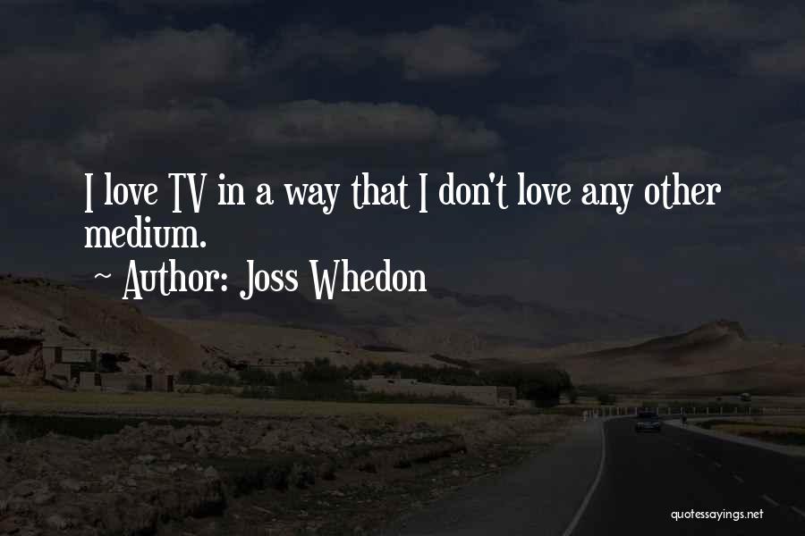 Joss Whedon Quotes: I Love Tv In A Way That I Don't Love Any Other Medium.