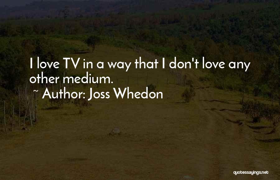 Joss Whedon Quotes: I Love Tv In A Way That I Don't Love Any Other Medium.