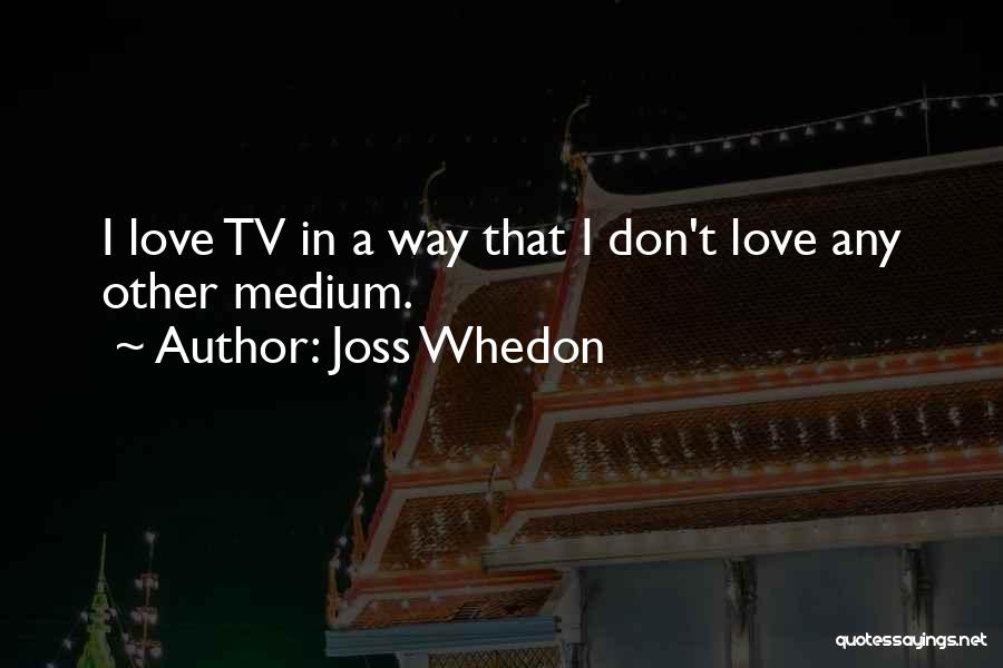 Joss Whedon Quotes: I Love Tv In A Way That I Don't Love Any Other Medium.